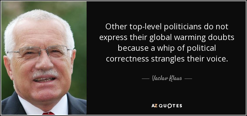 Other top-level politicians do not express their global warming doubts because a whip of political correctness strangles their voice. - Vaclav Klaus