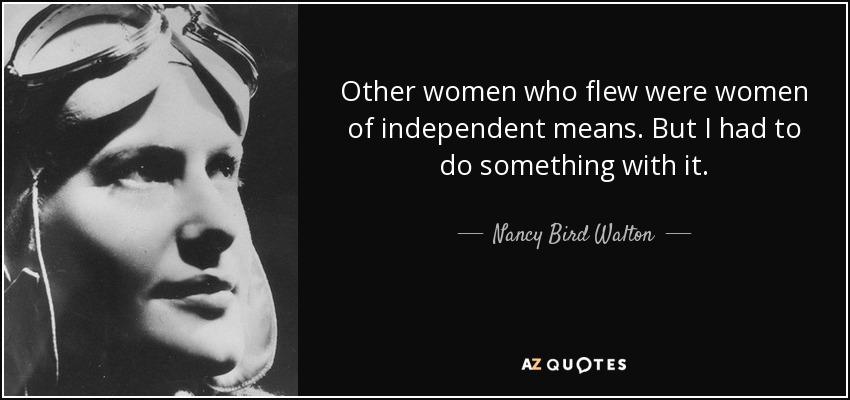 Other women who flew were women of independent means. But I had to do something with it. - Nancy Bird Walton