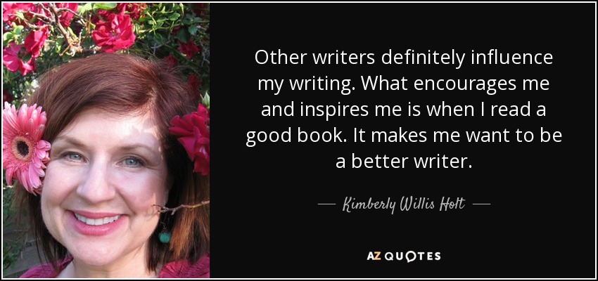 Other writers definitely influence my writing. What encourages me and inspires me is when I read a good book. It makes me want to be a better writer. - Kimberly Willis Holt