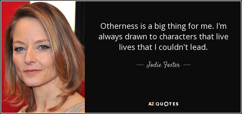 Otherness is a big thing for me. I'm always drawn to characters that live lives that I couldn't lead. - Jodie Foster