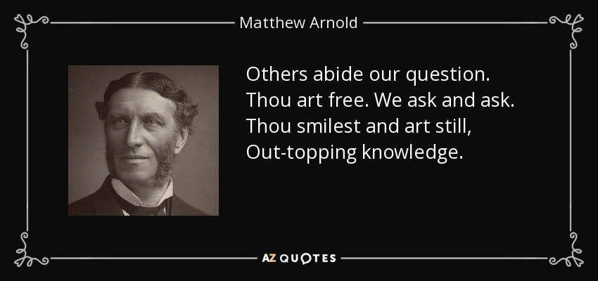 Others abide our question. Thou art free. We ask and ask. Thou smilest and art still, Out-topping knowledge. - Matthew Arnold