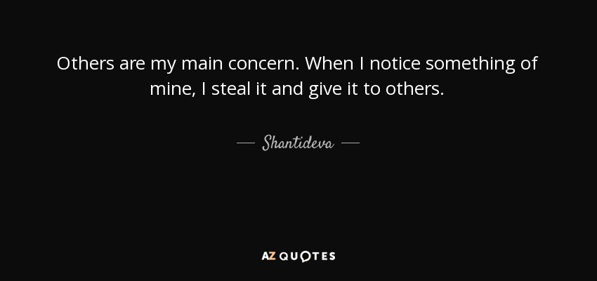 Others are my main concern. When I notice something of mine, I steal it and give it to others. - Shantideva