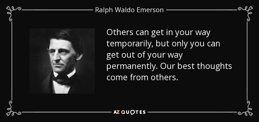 Others can get in your way temporarily, but only you can get out of your way permanently. Our best thoughts come from others. - Ralph Waldo Emerson