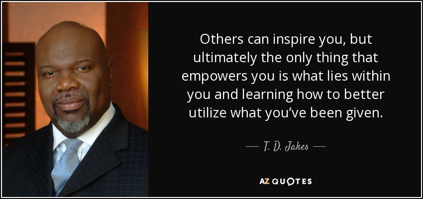 Others can inspire you, but ultimately the only thing that empowers you is what lies within you and learning how to better utilize what you’ve been given. - T. D. Jakes