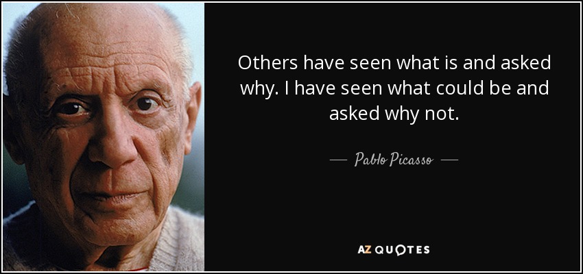 Others have seen what is and asked why. I have seen what could be and asked why not. - Pablo Picasso