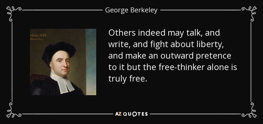 Others indeed may talk, and write, and fight about liberty, and make an outward pretence to it but the free-thinker alone is truly free. - George Berkeley