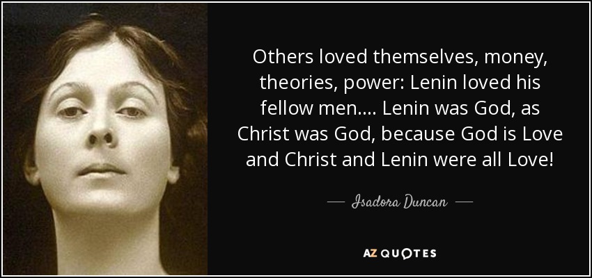 Others loved themselves, money, theories, power: Lenin loved his fellow men.... Lenin was God, as Christ was God, because God is Love and Christ and Lenin were all Love! - Isadora Duncan