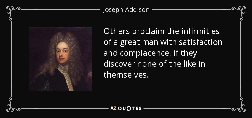 Others proclaim the infirmities of a great man with satisfaction and complacence, if they discover none of the like in themselves. - Joseph Addison