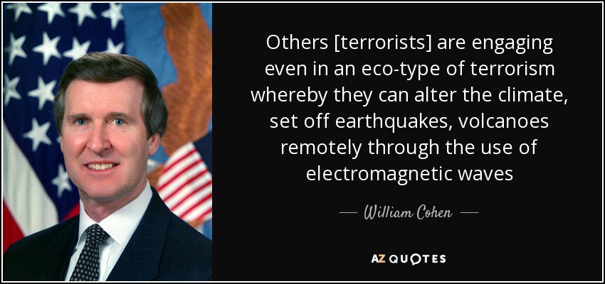 Others [terrorists] are engaging even in an eco-type of terrorism whereby they can alter the climate, set off earthquakes, volcanoes remotely through the use of electromagnetic waves - William Cohen