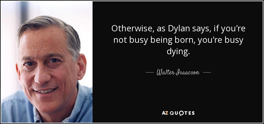 Otherwise, as Dylan says, if you're not busy being born, you're busy dying. - Walter Isaacson