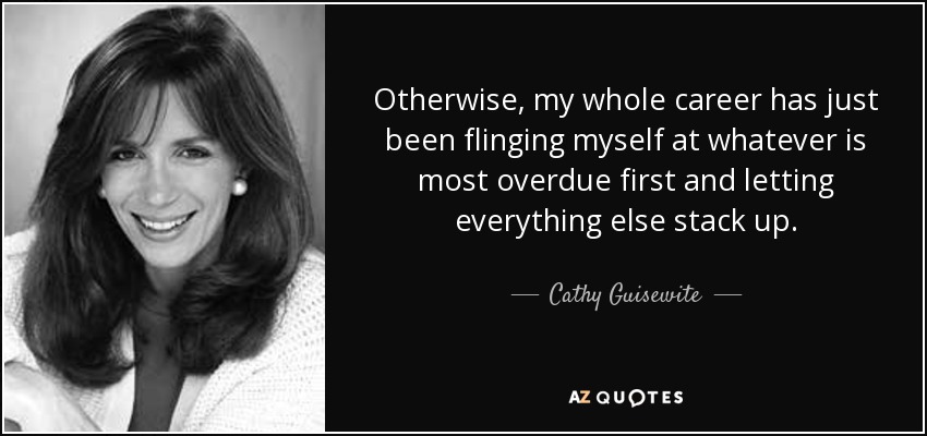 Otherwise, my whole career has just been flinging myself at whatever is most overdue first and letting everything else stack up. - Cathy Guisewite
