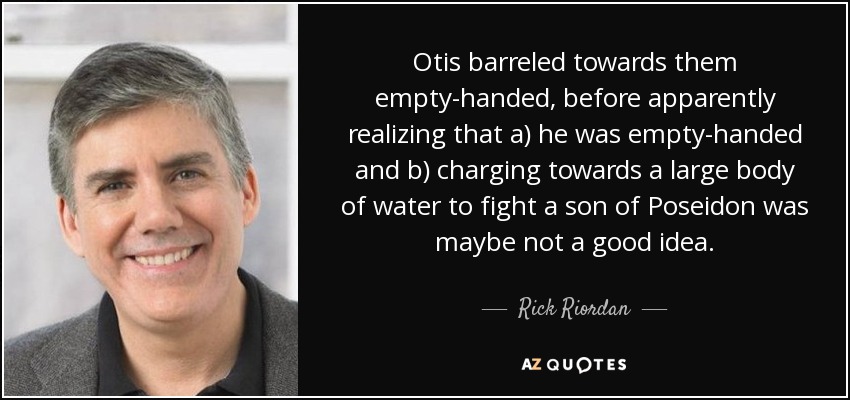 Otis barreled towards them empty-handed, before apparently realizing that a) he was empty-handed and b) charging towards a large body of water to fight a son of Poseidon was maybe not a good idea. - Rick Riordan