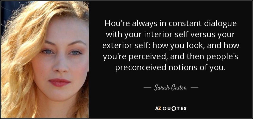 Нou're always in constant dialogue with your interior self versus your exterior self: how you look, and how you're perceived, and then people's preconceived notions of you. - Sarah Gadon