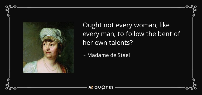 Ought not every woman, like every man, to follow the bent of her own talents? - Madame de Stael