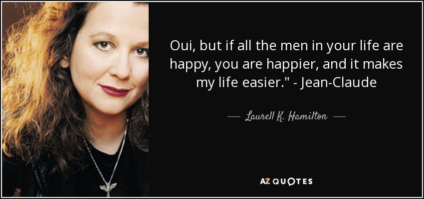 Oui , but if all the men in your life are happy, you are happier, and it makes my life easier.