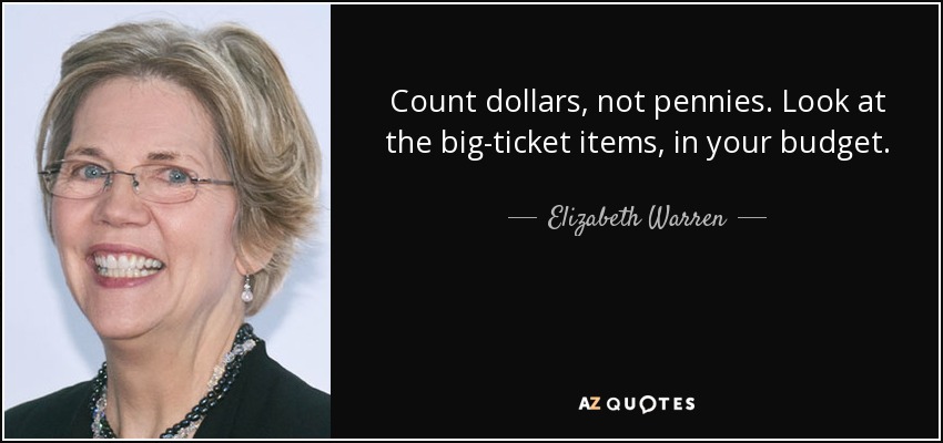 Сount dollars, not pennies. Look at the big-ticket items, in your budget. - Elizabeth Warren