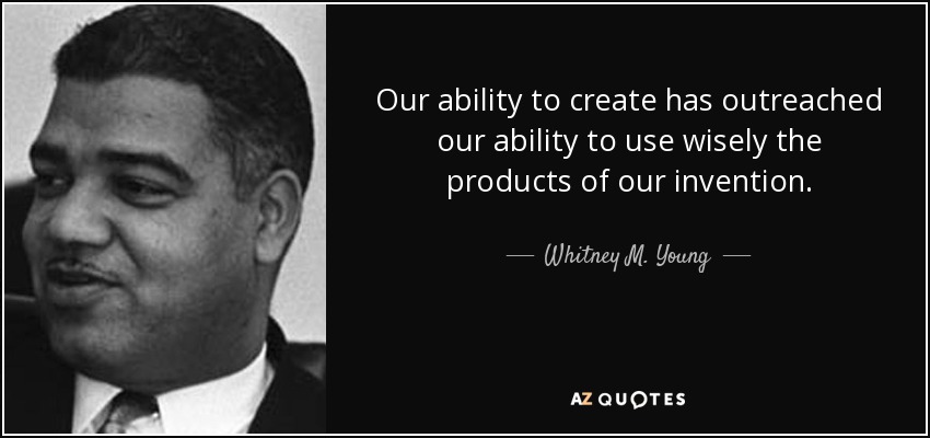 Our ability to create has outreached our ability to use wisely the products of our invention. - Whitney M. Young