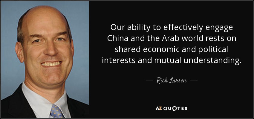 Our ability to effectively engage China and the Arab world rests on shared economic and political interests and mutual understanding. - Rick Larsen