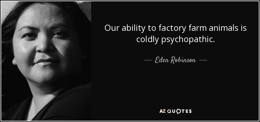 Our ability to factory farm animals is coldly psychopathic. - Eden Robinson