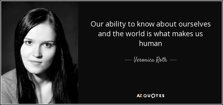 Our ability to know about ourselves and the world is what makes us human - Veronica Roth