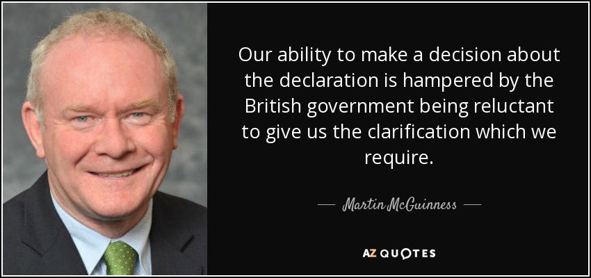 Our ability to make a decision about the declaration is hampered by the British government being reluctant to give us the clarification which we require. - Martin McGuinness