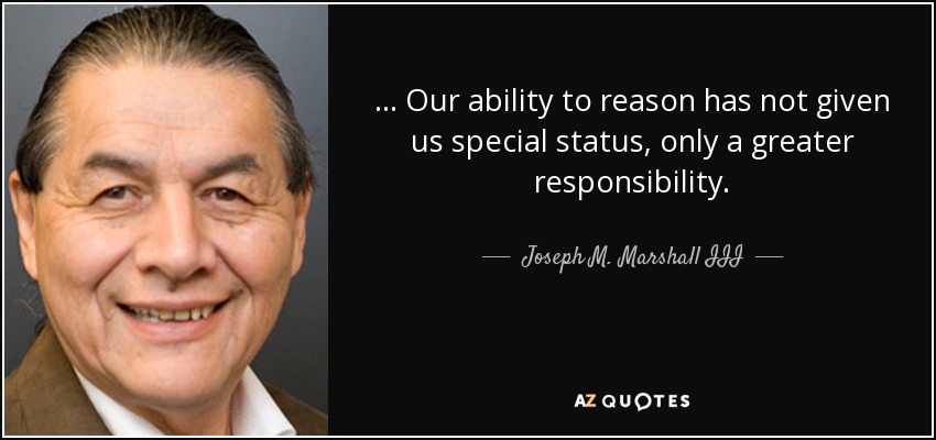 ... Our ability to reason has not given us special status, only a greater responsibility. - Joseph M. Marshall III