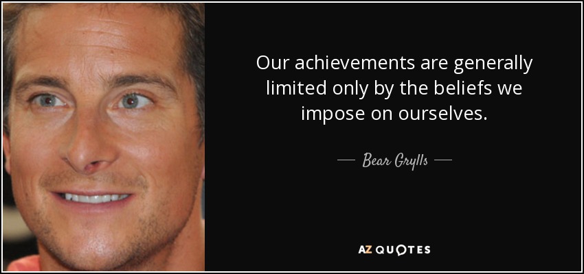 Our achievements are generally limited only by the beliefs we impose on ourselves. - Bear Grylls