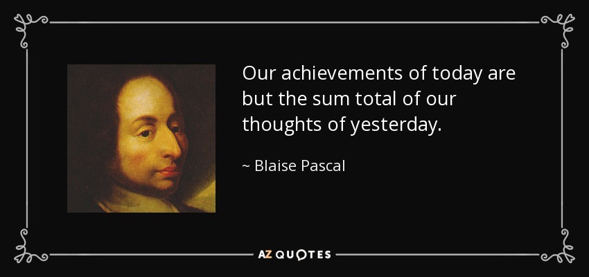 Our achievements of today are but the sum total of our thoughts of yesterday. - Blaise Pascal