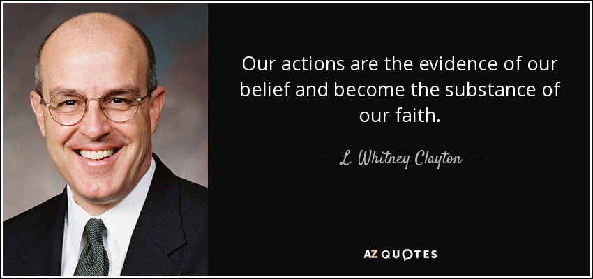 Our actions are the evidence of our belief and become the substance of our faith. - L. Whitney Clayton