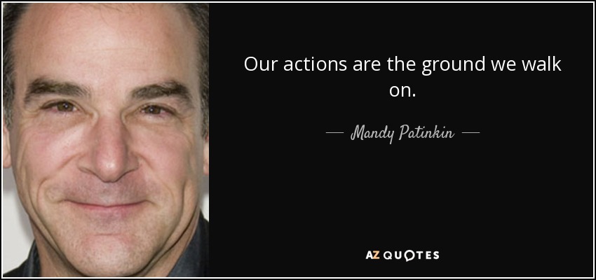 Our actions are the ground we walk on. - Mandy Patinkin