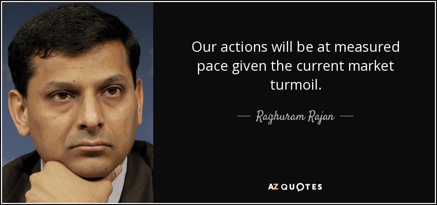 Our actions will be at measured pace given the current market turmoil. - Raghuram Rajan