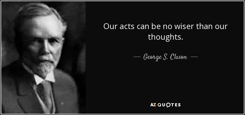 Our acts can be no wiser than our thoughts. - George S. Clason