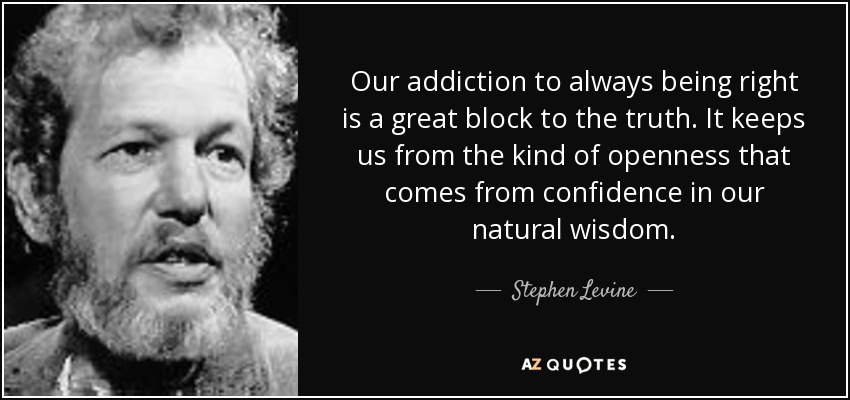 Our addiction to always being right is a great block to the truth. It keeps us from the kind of openness that comes from confidence in our natural wisdom. - Stephen Levine