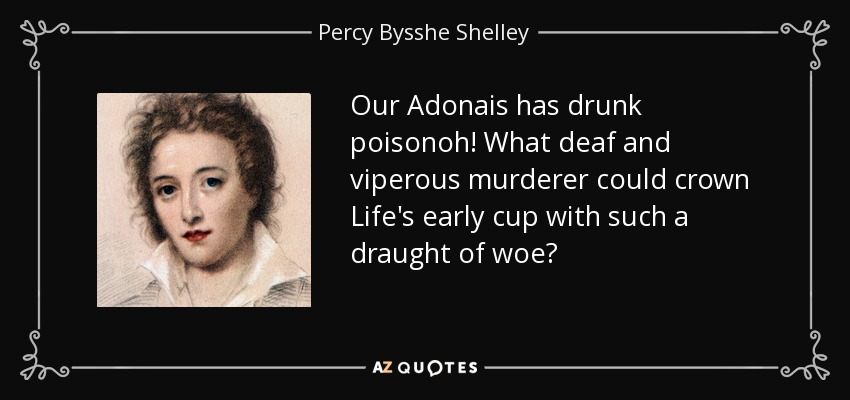 Our Adonais has drunk poisonoh! What deaf and viperous murderer could crown Life's early cup with such a draught of woe? - Percy Bysshe Shelley