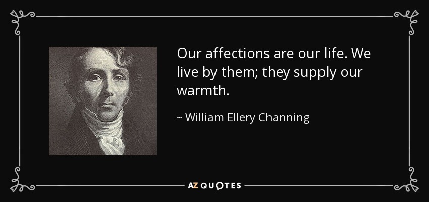 Our affections are our life. We live by them; they supply our warmth. - William Ellery Channing