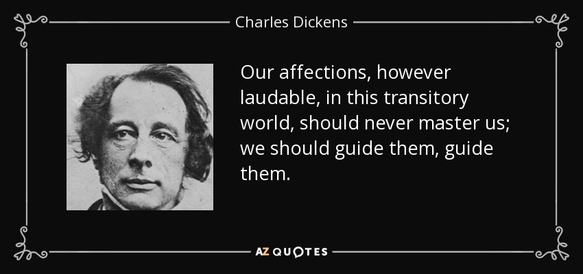 Our affections, however laudable, in this transitory world, should never master us; we should guide them, guide them. - Charles Dickens