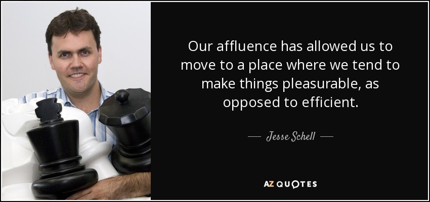 Our affluence has allowed us to move to a place where we tend to make things pleasurable, as opposed to efficient. - Jesse Schell