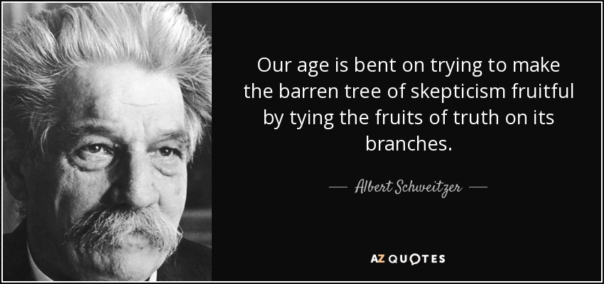 Our age is bent on trying to make the barren tree of skepticism fruitful by tying the fruits of truth on its branches. - Albert Schweitzer