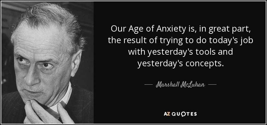 Our Age of Anxiety is, in great part, the result of trying to do today's job with yesterday's tools and yesterday's concepts. - Marshall McLuhan