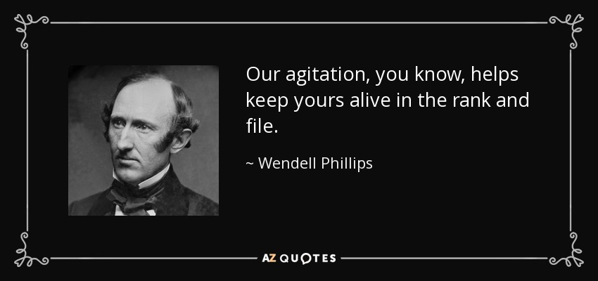 Our agitation, you know, helps keep yours alive in the rank and file. - Wendell Phillips