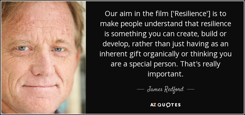 Our aim in the film ['Resilience'] is to make people understand that resilience is something you can create, build or develop, rather than just having as an inherent gift organically or thinking you are a special person. That's really important. - James Redford