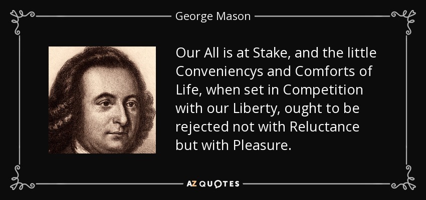 Our All is at Stake, and the little Conveniencys and Comforts of Life, when set in Competition with our Liberty, ought to be rejected not with Reluctance but with Pleasure. - George Mason