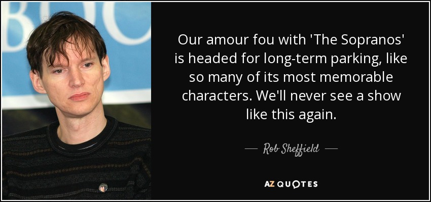 Our amour fou with 'The Sopranos' is headed for long-term parking, like so many of its most memorable characters. We'll never see a show like this again. - Rob Sheffield