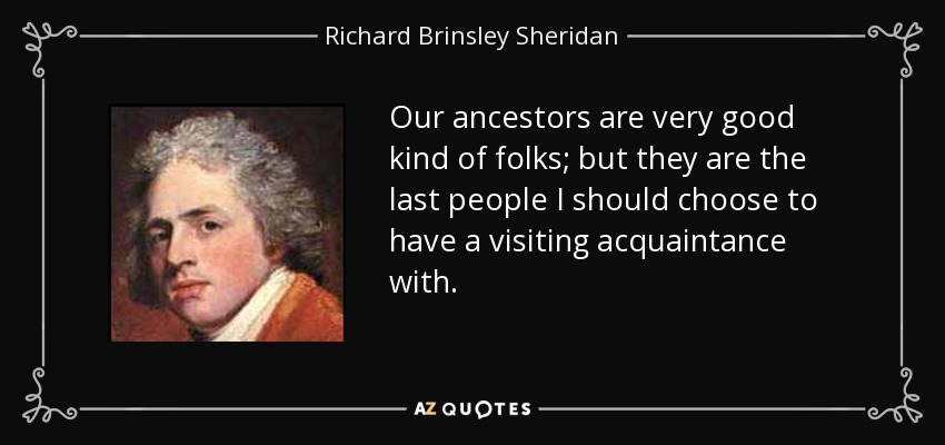 Our ancestors are very good kind of folks; but they are the last people I should choose to have a visiting acquaintance with. - Richard Brinsley Sheridan