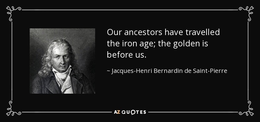 Our ancestors have travelled the iron age; the golden is before us. - Jacques-Henri Bernardin de Saint-Pierre