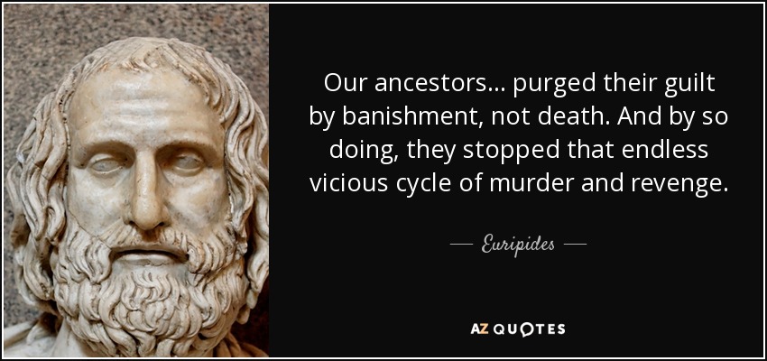 Our ancestors... purged their guilt by banishment, not death. And by so doing, they stopped that endless vicious cycle of murder and revenge. - Euripides