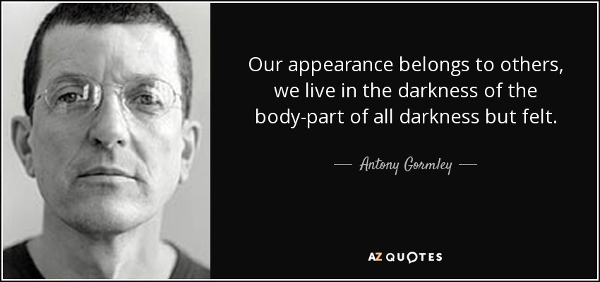 Our appearance belongs to others, we live in the darkness of the body-part of all darkness but felt. - Antony Gormley