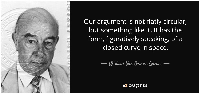 Our argument is not flatly circular, but something like it. It has the form, figuratively speaking, of a closed curve in space. - Willard Van Orman Quine