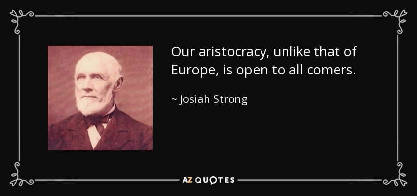 Our aristocracy, unlike that of Europe, is open to all comers. - Josiah Strong