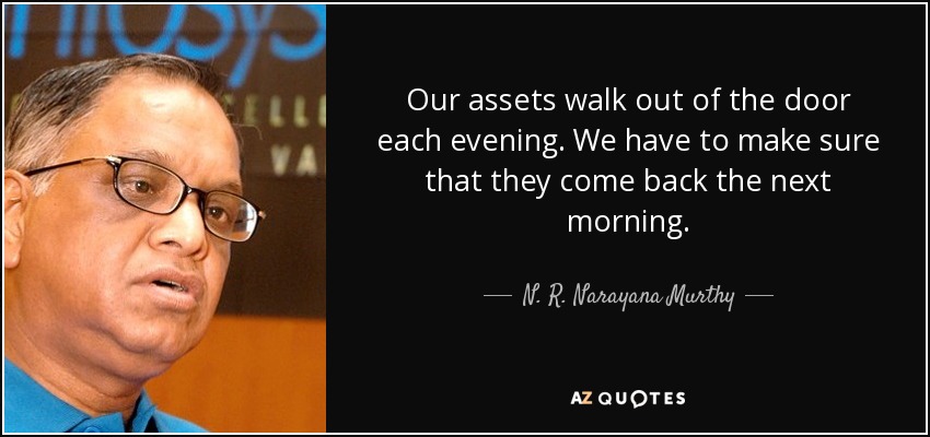 Our assets walk out of the door each evening. We have to make sure that they come back the next morning. - N. R. Narayana Murthy